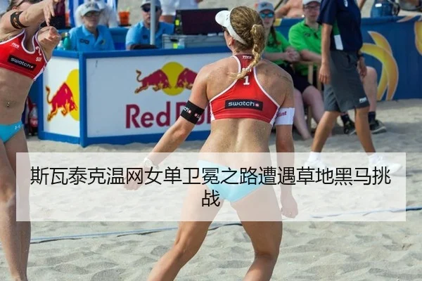 斯瓦泰克温网女单卫冕之路遭遇草地黑马挑战