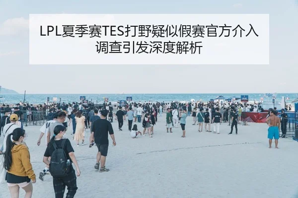 LPL夏季赛TES打野疑似假赛官方介入调查引发深度解析