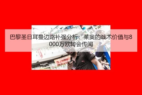 巴黎圣日耳曼边路补强分析：莱奥的战术价值与8000万欧转会传闻