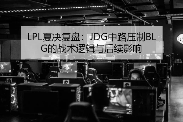 LPL夏决复盘：JDG中路压制BLG的战术逻辑与后续影响