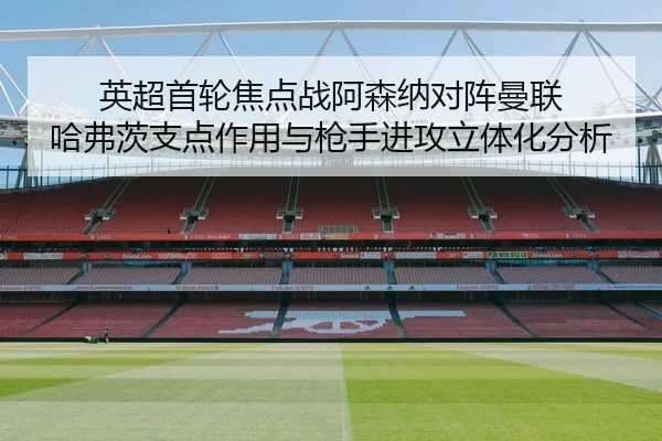 英超首轮焦点战阿森纳对阵曼联 哈弗茨支点作用与枪手进攻立体化分析